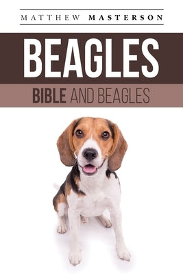 Beagle Bible And Beagles: Your Perfect Beagle Guide Beagle, Beagles, Beagle Puppies, Beagle Dogs, Beagle Breeders, Beagle Care, Beagle Training, by Masterson, Matthew