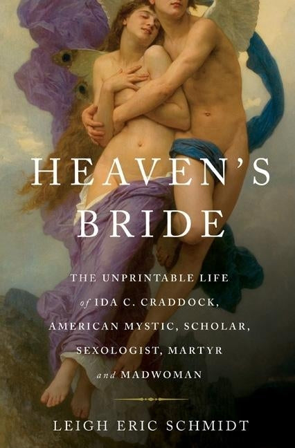 Heaven's Bride: The Unprintable Life of Ida C. Craddock, American Mystic, Scholar, Sexologist, Martyr, and Madwoman by Schmidt, Leigh Eric