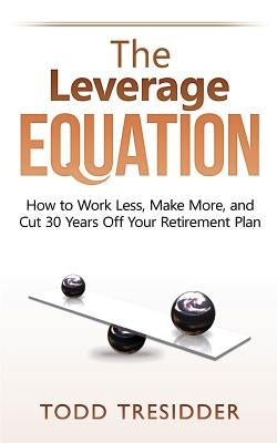 The Leverage Equation: How to Work Less, Make More, and Cut 30 Years Off Your Retirement Plan by Tresidder, Todd R.