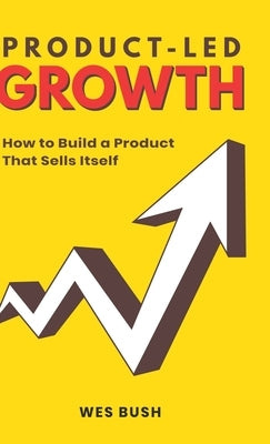 Product-Led Growth: How to Build a Product That Sells Itself by Wes, Bush