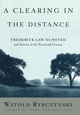 A Clearing in the Distance: Frederick Law Olmsted and America in the Nineteenth Century by Rybczynski, Witold