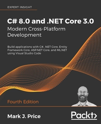 C# 8.0 and .NET Core 3.0 - Modern Cross-Platform Development - Fourth Edition: Build applications with C#, .NET Core, Entity Framework Core, ASP.NET C by Price, Mark J.