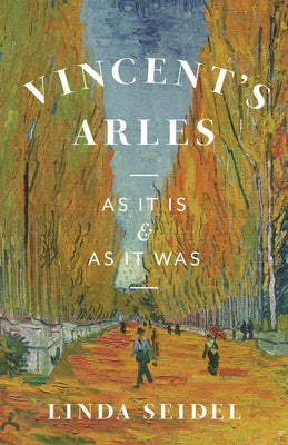 Vincent's Arles: As It Is and as It Was by Seidel, Linda