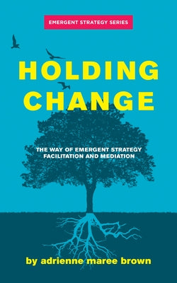 Holding Change: The Way of Emergent Strategy Facilitation and Mediation by Brown, Adrienne Maree