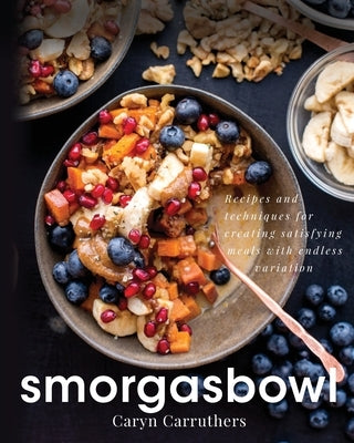 Smorgasbowl: Recipes and Techniques for Creating Satisfying Meals with Endless Variation by Carruthers, Caryn J.