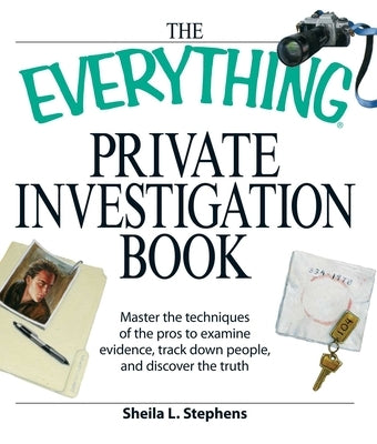 The Everything Private Investigation Book: Master the Techniques of the Pros to Examine Evidence, Trace Down People, and Discover the Truth by Stephens, Sheila L.