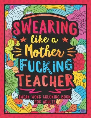 Swearing Like a Motherfucking Teacher: Swear Word Coloring Book for Adults with Teaching Related Cussing by Colorful Swearing Dreams