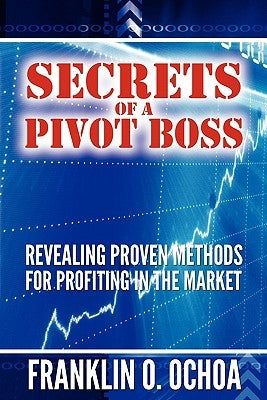 Secrets of a Pivot Boss: Revealing Proven Methods for Profiting in the Market by Ochoa, Frank O.