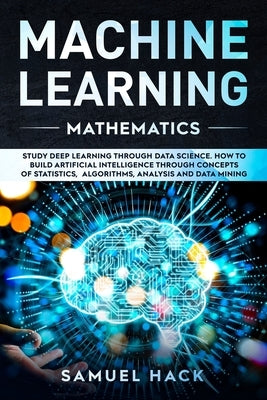 Machine Learning Mathematics: Study Deep Learning Through Data Science. How to Build Artificial Intelligence Through Concepts of Statistics, Algorit by Hack, Samuel