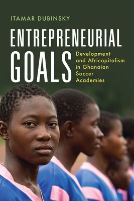 Entrepreneurial Goals: Development and Africapitalism in Ghanaian Soccer Academies by Dubinsky, Itamar