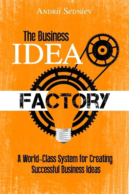 The Business Idea Factory: A World-Class System for Creating Successful Business Ideas by Sedniev, Andrii