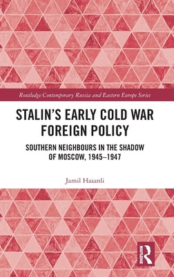 Stalin's Early Cold War Foreign Policy: Southern Neighbours in the Shadow of Moscow, 1945-1947 by Hasanli, Jamil