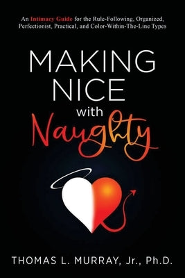 Making Nice with Naughty: An Intimacy Guide for the Rule-Following, Organized, Perfectionist, Practical, and Color-Within-The-Line Types by Murray, Thomas L.
