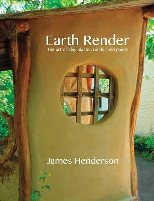 Earth Render - The Art of Clay Plaster, Render and Paints by Henderson, James