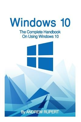 Windows 10: The Complete Handbook On Using Windows 10 by Rupert, Andrew