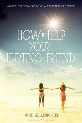 How to Help Your Hurting Friend: Advice for Showing Love When Things Get Tough by Shellenberger, Susie