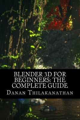 Blender 3D For Beginners: The Complete Guide: The Complete Beginner's Guide to Getting Started with Navigating, Modeling, Animating, Texturing, by Thilakanathan, Danan