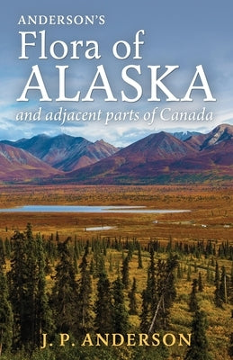 Anderson's Flora of Alaska and Adjacent Parts of Canada: An Illustrated Descriptive Text of All Vascular Plants Known to Occur Within the Region Cover by Anderson, Jacob Peter