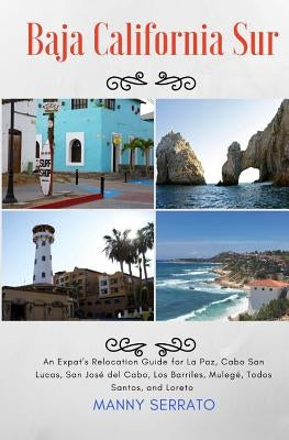 Baja California Sur: An Expat's Relocation Guide for La Paz, Cabo San Lucas, San Jose del Cabo, Los Barriles, Mulege, Todos Santos, and Lor by Serrato, Manny