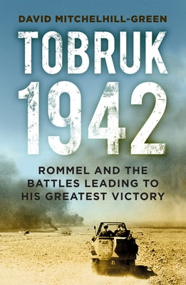 Tobruk 1942: Rommel and the Battles Leading to His Greatest Victory by Mitchelhill-Green, David