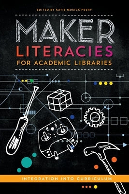 Maker Literacies for Academic Libraries: Integration into Curriculum by Peery, Katie Musick