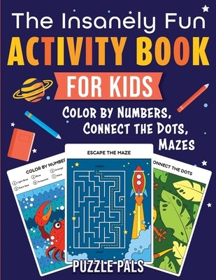 The Insanely Fun Activity Book For Kids: Color By Numbers, Connect The Dots, Mazes by Pals, Puzzle
