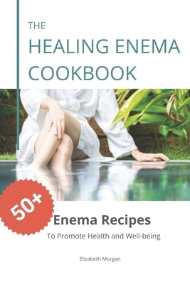 The Healing Enema Cookbook: 50+ Enema Recipes to Promote Health and Well-being by Morgan, Elizabeth