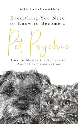 Everything You Need to Know to Become a Pet Psychic: How to Master the Secrets of Animal Communication by Lee-Crowther, Beth