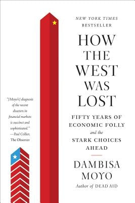 How the West was Lost: Fifty Years of Economic Folly and the Stark Choices Ahead by Moyo, Dambisa