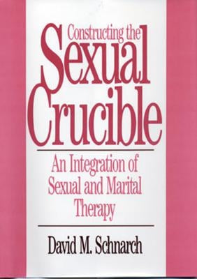 Constructing the Sexual Crucible: An Integration of Sexual and Marital Therapy by Schnarch, David