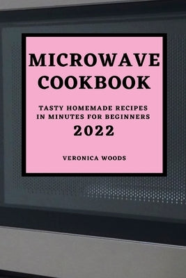 Microwave Cookbook 2022: Tasty Homemade Recipes in Minutes for Beginners by Woods, Veronica