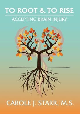 To Root & To Rise: Accepting Brain Injury by Starr, Carole J.