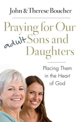 Praying for Our Adult Sons and Daughters: Placing Them in the Heart of God by Boucher, John &. Therese