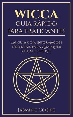 Wicca - Guia Rápido para Praticantes: Um Guia com Informações Essenciais para Qualquer Ritual e Feitiço by Cooke, Jasmine