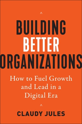 Building Better Organizations: How to Fuel Growth and Lead in a Digital Era by Jules, Claudy