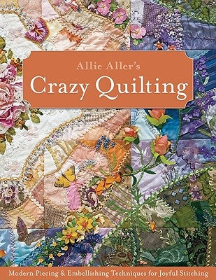 Allie Aller's Crazy Quilting: Modern Piecing & Embellishing Techniques for Joyful Stitching by Aller, Allison Ann