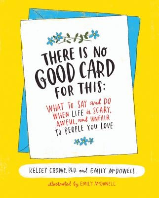 There Is No Good Card for This: What to Say and Do When Life Is Scary, Awful, and Unfair to People You Love by Crowe, Kelsey