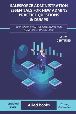 Salesforce Administration Essentials for New Admins Practice Questions & Dumps: 630+ Exam Practice Questions for ADM-201 Updated 2020 by Books, Allied