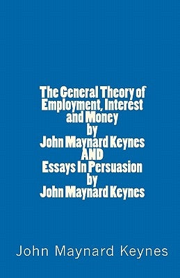 The General Theory of Employment, Interest and Money by John Maynard Keynes AND Essays In Persuasion by John Maynard Keynes by Keynes, John Maynard