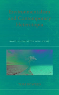 Environmentalism and Contemporary Heterotopia: Novel Encounters with Waste by Bowers, Tom