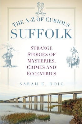 The A-Z of Curious Suffolk: Strange Stories of Mysteries, Crimes and Eccentrics by Doig, Sarah E.