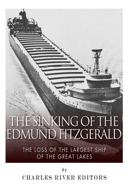 The Sinking of the Edmund Fitzgerald: The Loss of the Largest Ship on the Great Lakes by Charles River Editors