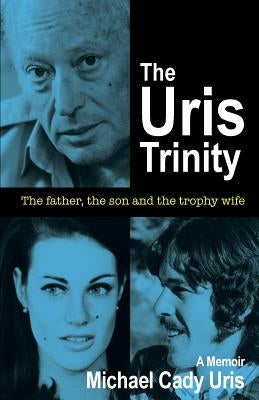 The Uris Trinity: The father, the son and the trophy wife by Uris, Michael Cady