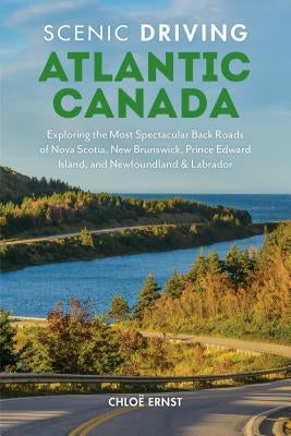 Scenic Driving Atlantic Canada: Exploring the Most Spectacular Back Roads of Nova Scotia, New Brunswick, Prince Edward Island, and Newfoundland & Labr by Ernst, Chloe