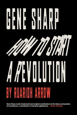 Gene Sharp: How to Start a Revolution: How to Start a Revolution by Arrow, Ruaridh