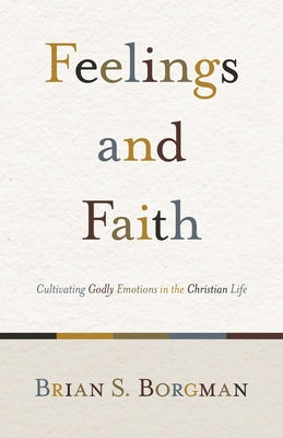 Feelings and Faith: Cultivating Godly Emotions in the Christian Life by Borgman, Brian S.