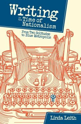 Writing in the Time of Nationalism: From Two Solitudes to Blue Metropolis by Leith, Linda