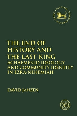 The End of History and the Last King: Achaemenid Ideology and Community Identity in Ezra-Nehemiah by Janzen, David