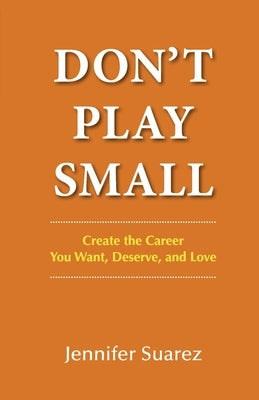 Don't Play Small: Create the Career You Want, Deserve, and Love by Suarez, Jennifer