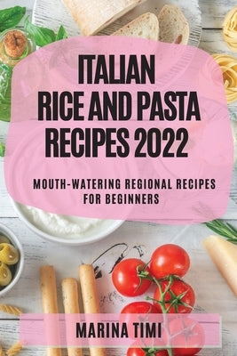 Italian Rice and Pasta Recipes 2022: Mouth-Watering Regional Recipes for Beginners by Timi, Marina